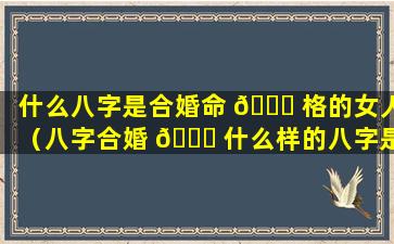 什么八字是合婚命 🐋 格的女人（八字合婚 🐞 什么样的八字是最好的）